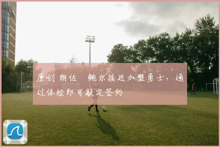 原创 朗佐・鲍尔接近加盟勇士，通过体检即可敲定签约