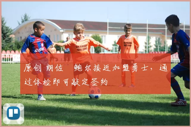 原创 朗佐・鲍尔接近加盟勇士，通过体检即可敲定签约