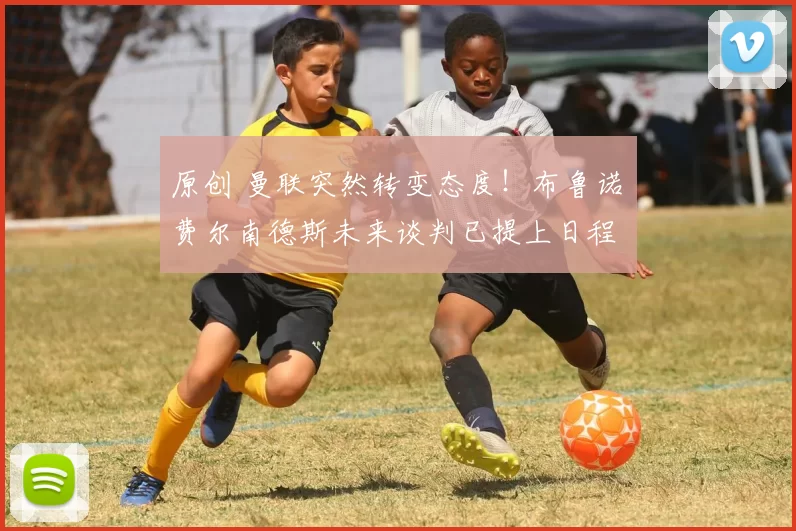 原创 曼联突然转变态度！布鲁诺・费尔南德斯未来谈判已提上日程