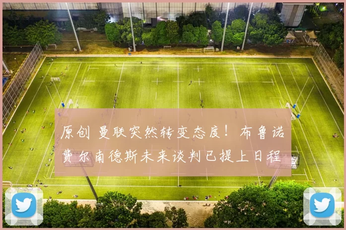 原创 曼联突然转变态度！布鲁诺・费尔南德斯未来谈判已提上日程