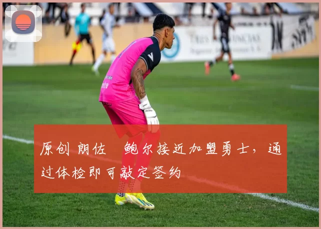 原创 朗佐・鲍尔接近加盟勇士，通过体检即可敲定签约