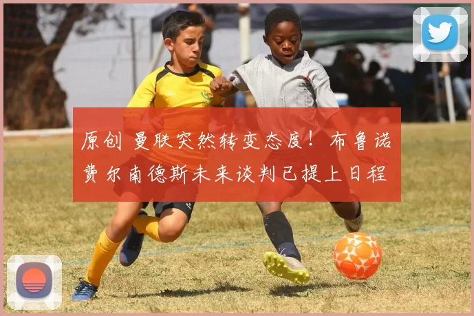 原创 曼联突然转变态度！布鲁诺・费尔南德斯未来谈判已提上日程