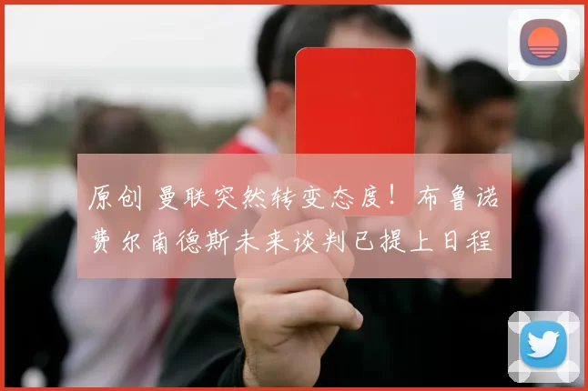 原创 曼联突然转变态度！布鲁诺・费尔南德斯未来谈判已提上日程