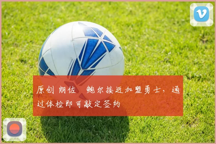 原创 朗佐・鲍尔接近加盟勇士，通过体检即可敲定签约