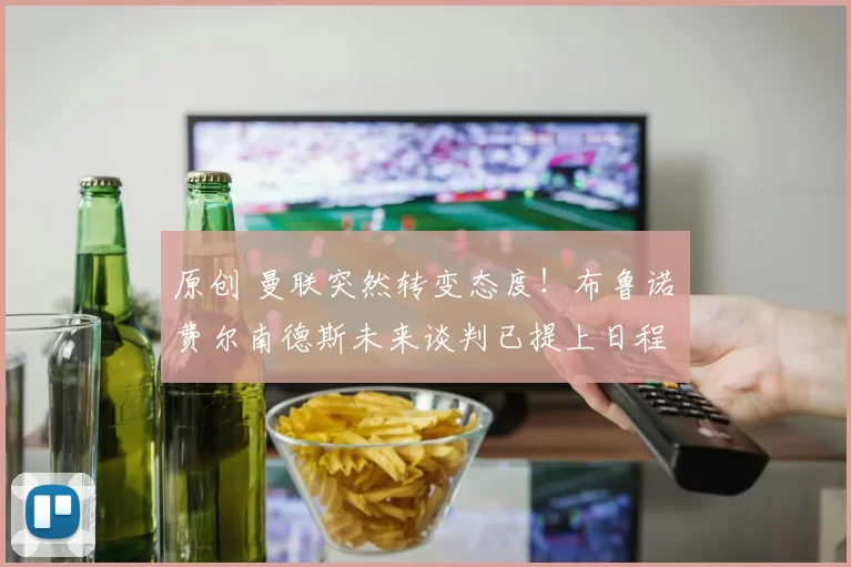 原创 曼联突然转变态度！布鲁诺・费尔南德斯未来谈判已提上日程