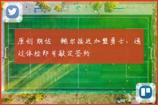 原创 朗佐・鲍尔接近加盟勇士，通过体检即可敲定签约