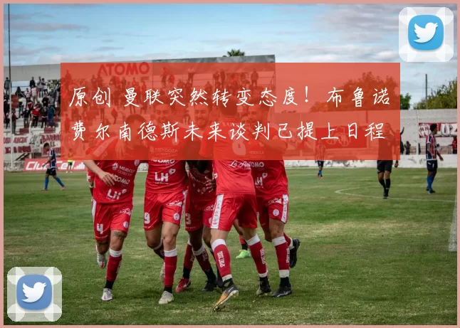 原创 曼联突然转变态度！布鲁诺・费尔南德斯未来谈判已提上日程