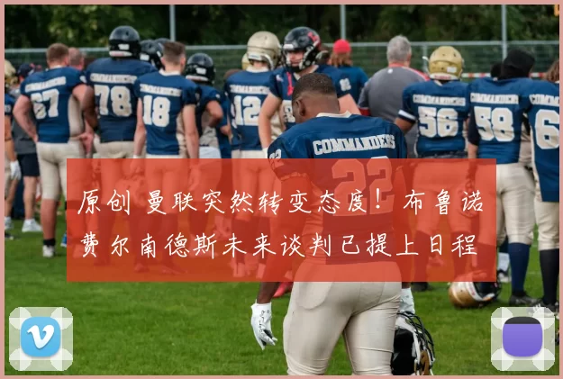 原创 曼联突然转变态度！布鲁诺・费尔南德斯未来谈判已提上日程