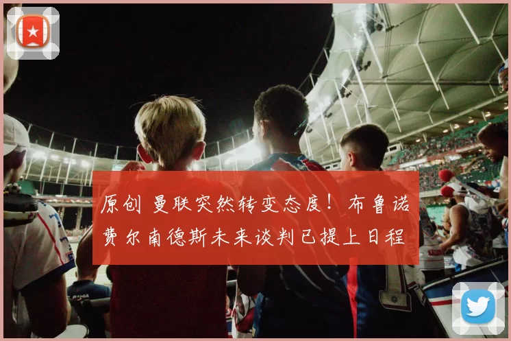 原创 曼联突然转变态度！布鲁诺・费尔南德斯未来谈判已提上日程