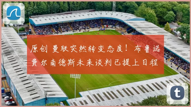 原创 曼联突然转变态度!布鲁诺・费尔南德斯未来谈判已提上日程