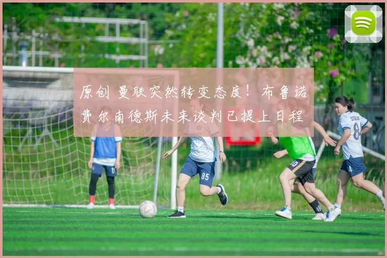 原创 曼联突然转变态度！布鲁诺・费尔南德斯未来谈判已提上日程