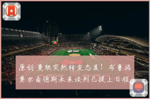 原创 曼联突然转变态度！布鲁诺・费尔南德斯未来谈判已提上日程