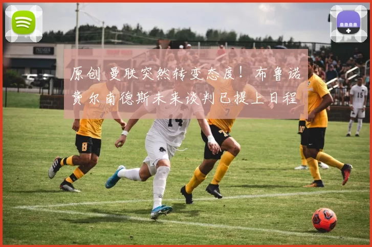 原创 曼联突然转变态度！布鲁诺・费尔南德斯未来谈判已提上日程