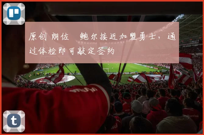原创 朗佐・鲍尔接近加盟勇士，通过体检即可敲定签约
