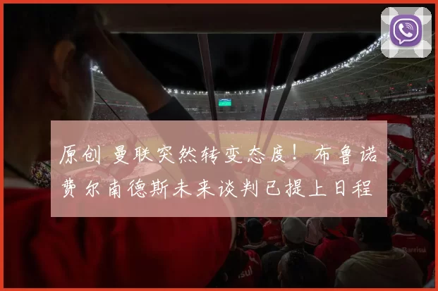 原创 曼联突然转变态度！布鲁诺・费尔南德斯未来谈判已提上日程