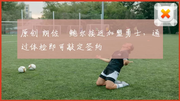 原创 朗佐・鲍尔接近加盟勇士，通过体检即可敲定签约