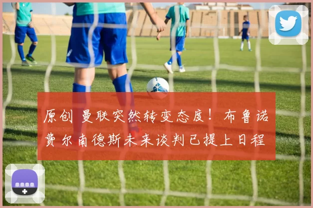 原创 曼联突然转变态度！布鲁诺・费尔南德斯未来谈判已提上日程