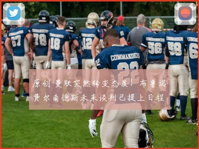 原创 曼联突然转变态度！布鲁诺・费尔南德斯未来谈判已提上日程