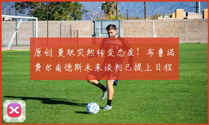 原创 曼联突然转变态度!布鲁诺・费尔南德斯未来谈判已提上日程