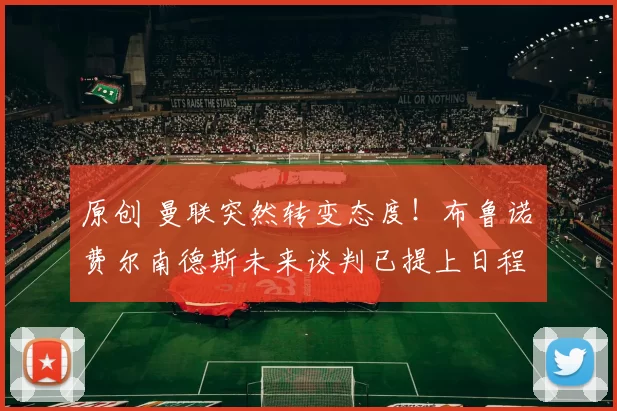 原创 曼联突然转变态度！布鲁诺・费尔南德斯未来谈判已提上日程