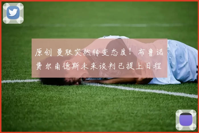 原创 曼联突然转变态度！布鲁诺・费尔南德斯未来谈判已提上日程