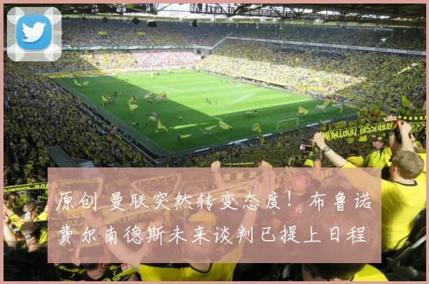 原创 曼联突然转变态度！布鲁诺・费尔南德斯未来谈判已提上日程