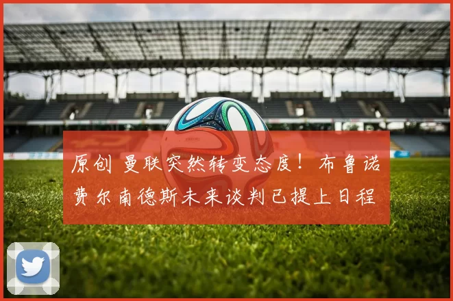 原创 曼联突然转变态度！布鲁诺・费尔南德斯未来谈判已提上日程