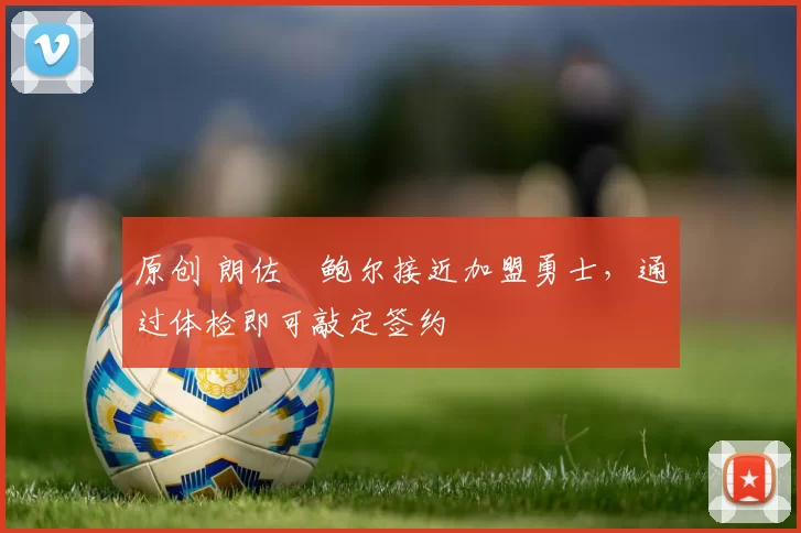 原创 朗佐・鲍尔接近加盟勇士，通过体检即可敲定签约