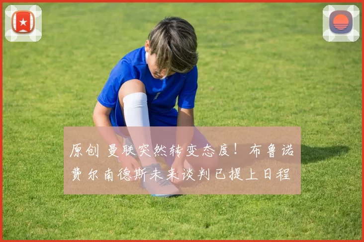 原创 曼联突然转变态度!布鲁诺・费尔南德斯未来谈判已提上日程