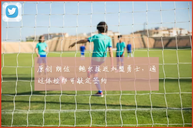 原创 朗佐・鲍尔接近加盟勇士，通过体检即可敲定签约