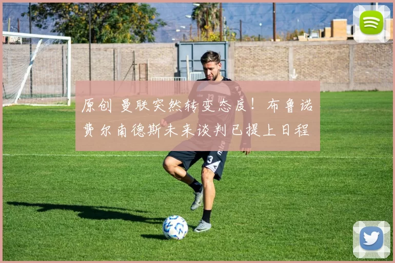 原创 曼联突然转变态度！布鲁诺・费尔南德斯未来谈判已提上日程