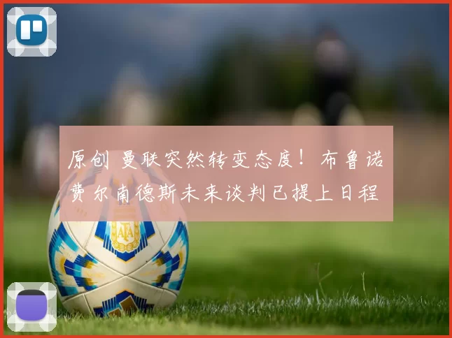 原创 曼联突然转变态度！布鲁诺・费尔南德斯未来谈判已提上日程