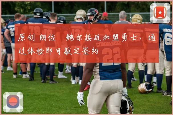 原创 朗佐・鲍尔接近加盟勇士，通过体检即可敲定签约