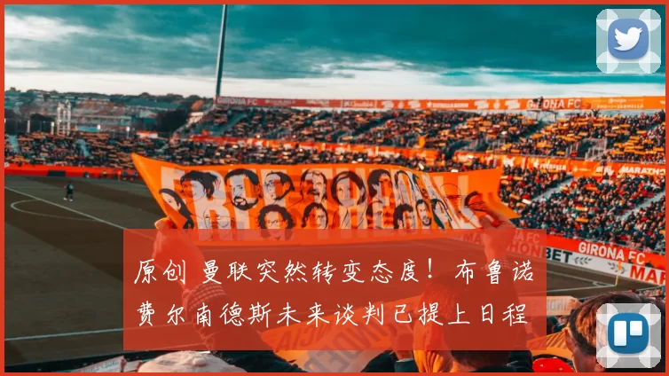 原创 曼联突然转变态度！布鲁诺・费尔南德斯未来谈判已提上日程