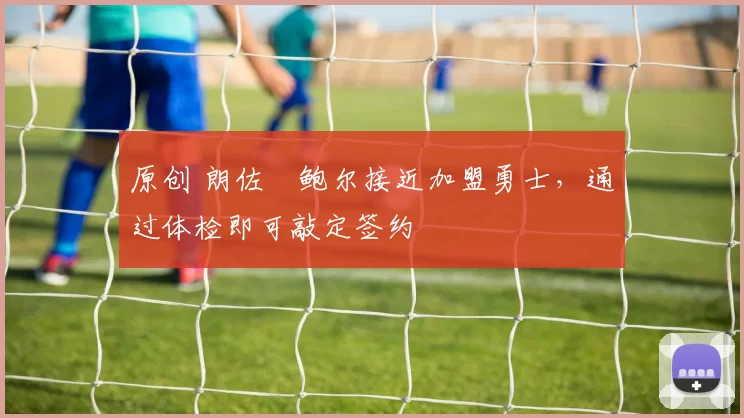 原创 朗佐・鲍尔接近加盟勇士，通过体检即可敲定签约