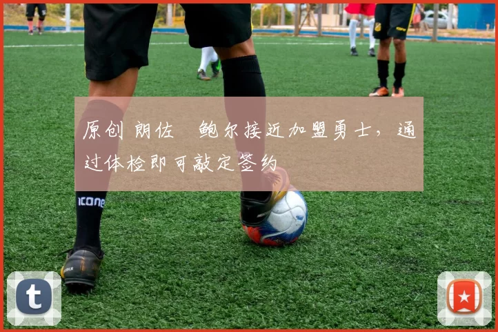 原创 朗佐・鲍尔接近加盟勇士，通过体检即可敲定签约