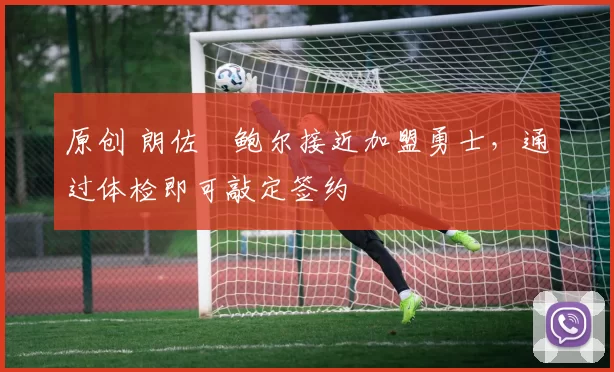原创 朗佐・鲍尔接近加盟勇士，通过体检即可敲定签约