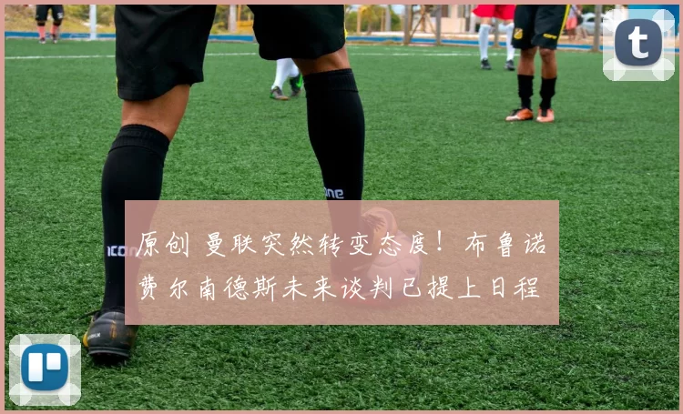 原创 曼联突然转变态度！布鲁诺・费尔南德斯未来谈判已提上日程