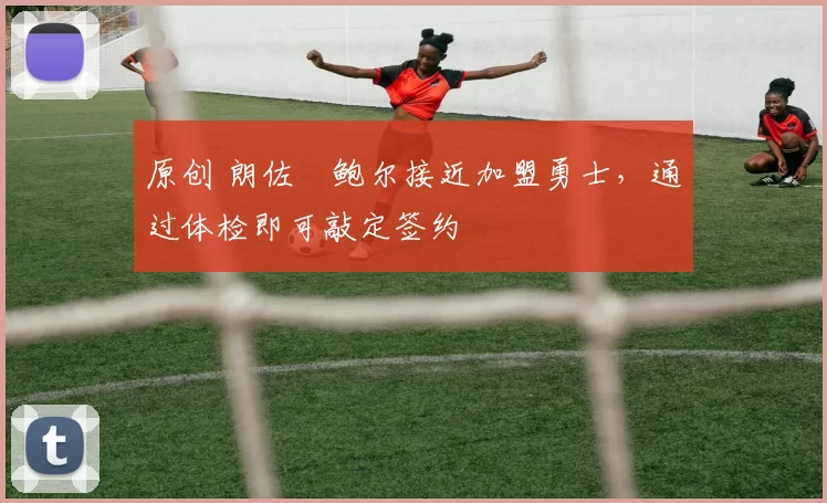 原创 朗佐・鲍尔接近加盟勇士，通过体检即可敲定签约
