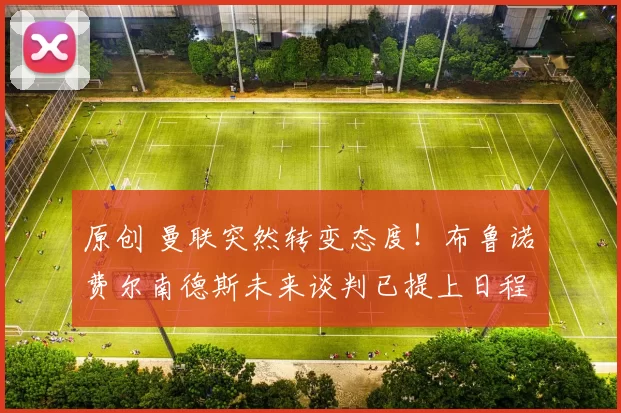 原创 曼联突然转变态度！布鲁诺・费尔南德斯未来谈判已提上日程