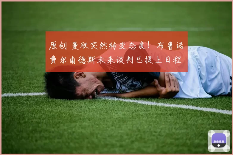 原创 曼联突然转变态度！布鲁诺・费尔南德斯未来谈判已提上日程