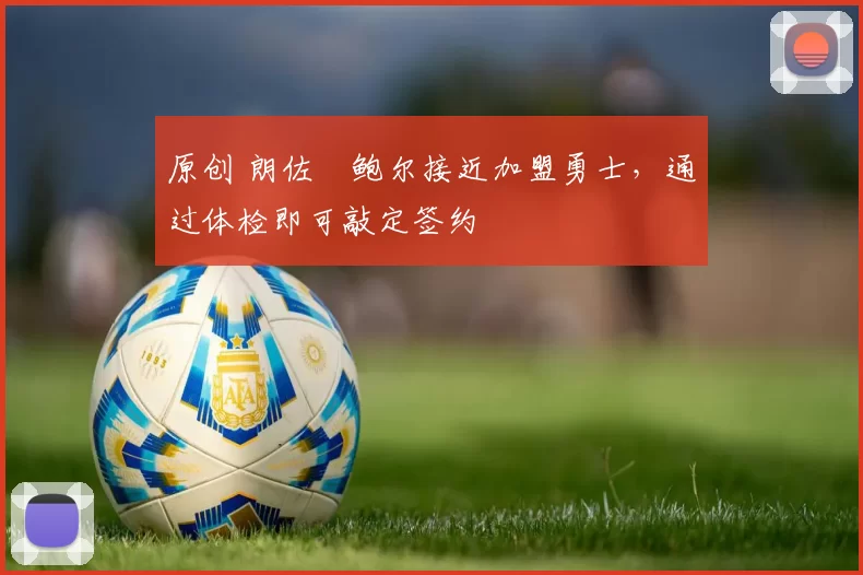 原创 朗佐・鲍尔接近加盟勇士，通过体检即可敲定签约