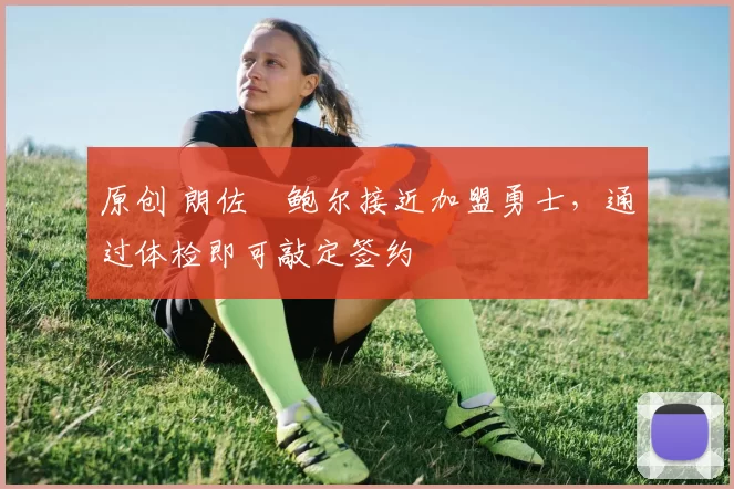 原创 朗佐・鲍尔接近加盟勇士，通过体检即可敲定签约