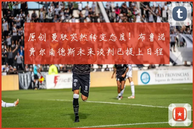 原创 曼联突然转变态度！布鲁诺・费尔南德斯未来谈判已提上日程