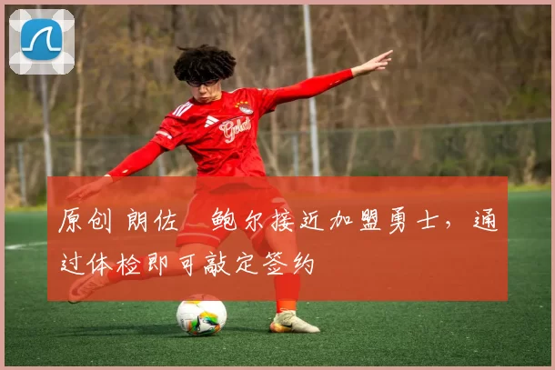 原创 朗佐・鲍尔接近加盟勇士，通过体检即可敲定签约