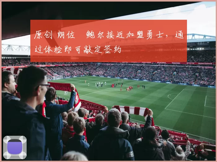 原创 朗佐・鲍尔接近加盟勇士，通过体检即可敲定签约