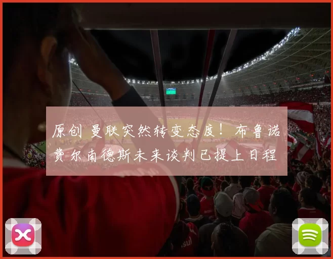 原创 曼联突然转变态度！布鲁诺・费尔南德斯未来谈判已提上日程