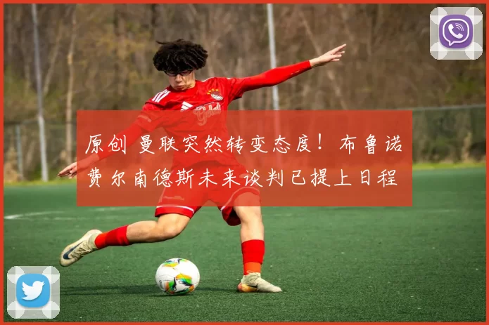 原创 曼联突然转变态度！布鲁诺・费尔南德斯未来谈判已提上日程