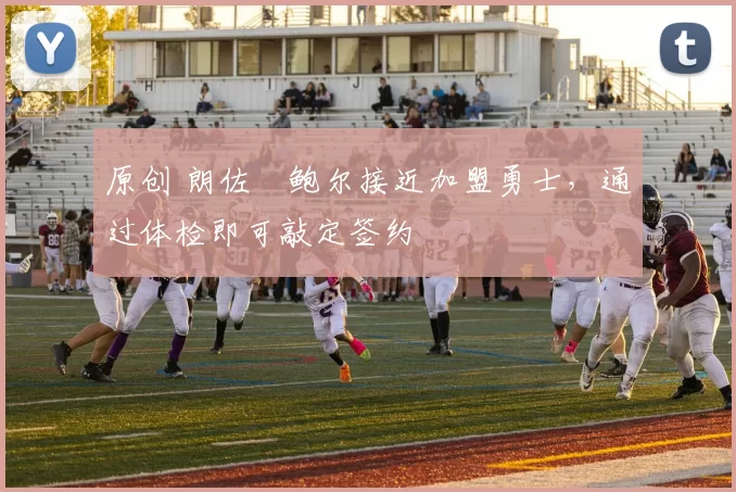 原创 朗佐・鲍尔接近加盟勇士，通过体检即可敲定签约