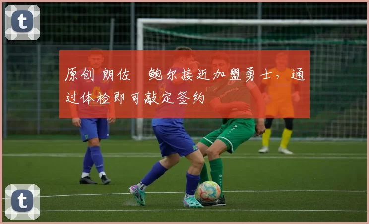 原创 朗佐・鲍尔接近加盟勇士，通过体检即可敲定签约